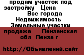 продам участок под застройку › Цена ­ 2 600 000 - Все города Недвижимость » Земельные участки продажа   . Пензенская обл.,Пенза г.